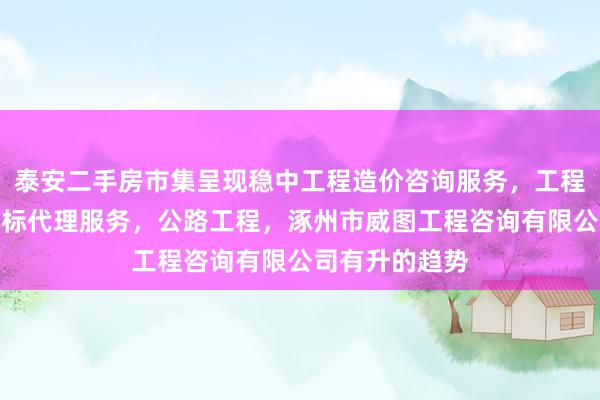 泰安二手房市集呈现稳中工程造价咨询服务，工程建设项目招投标代理服务，公路工程，涿州市威图工程咨询有限公司有升的趋势