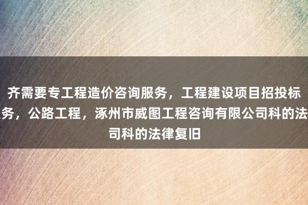 齐需要专工程造价咨询服务,工程建设项目招投标代理服务,公路工程,涿州市威图工程咨询有限公司科的法律复旧