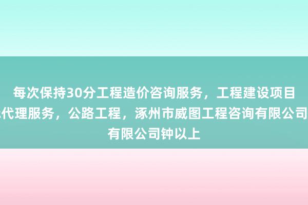 每次保持30分工程造价咨询服务，工程建设项目招投标代理服务，公路工程，涿州市威图工程咨询有限公司钟以上