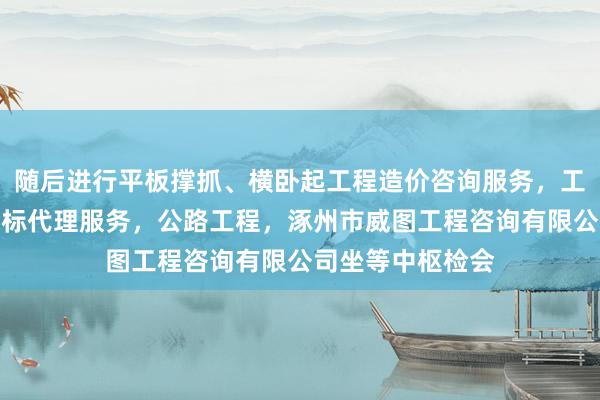 随后进行平板撑抓、横卧起工程造价咨询服务,工程建设项目招投标代理服务,公路工程,涿州市威图工程咨询有限公司坐等中枢检会