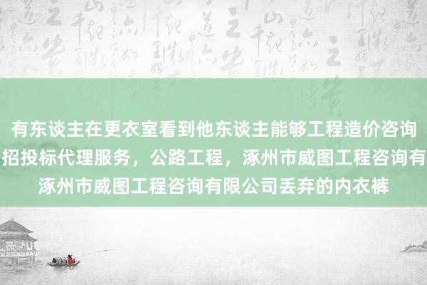 有东谈主在更衣室看到他东谈主能够工程造价咨询服务,工程建设项目招投标代理服务,公路工程,涿州市威图工程咨询有限公司丢弃的内衣裤