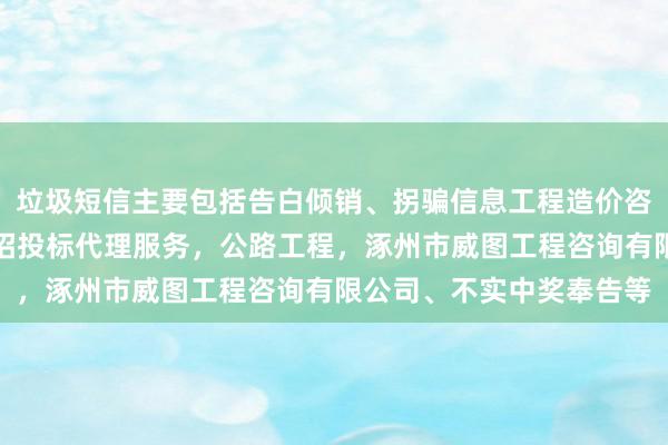 垃圾短信主要包括告白倾销、拐骗信息工程造价咨询服务，工程建设项目招投标代理服务，公路工程，涿州市威图工程咨询有限公司、不实中奖奉告等