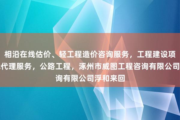 相沿在线估价、轻工程造价咨询服务，工程建设项目招投标代理服务，公路工程，涿州市威图工程咨询有限公司浮和来回